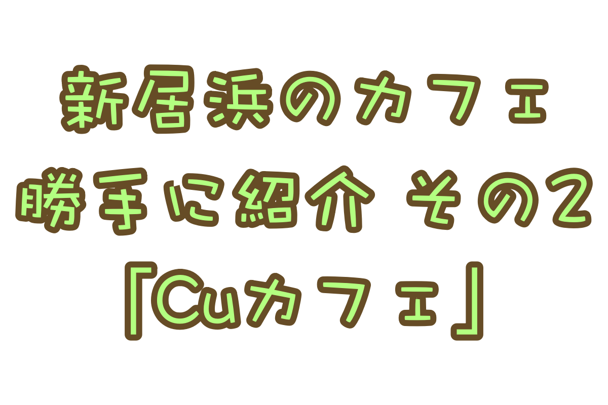 勝手に新居浜カフェ紹介!「Cuカフェ」編