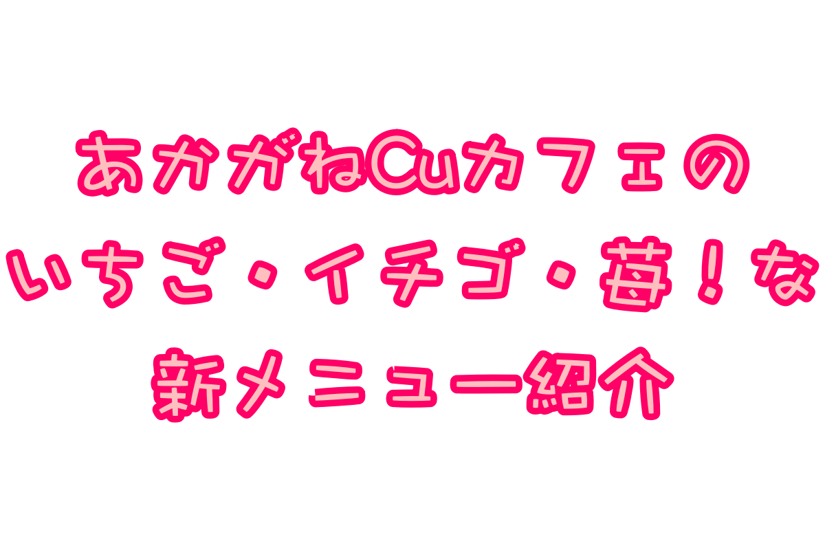 あかがねCuカフェの2019年2月新メニュー紹介! いちご!イチゴ!苺!